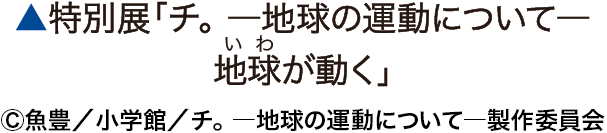 ▲特別展「チ。 ー 地球の運動についてー 地球(いわ)がうごく」